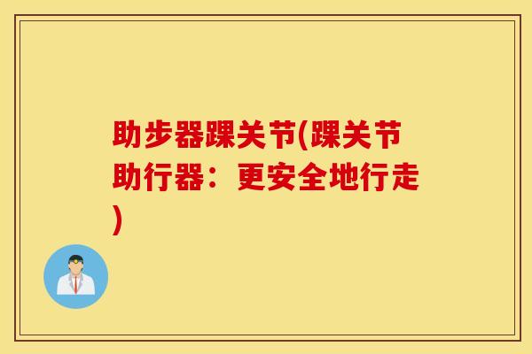 助步器踝关节(踝关节助行器：更安全地行走)