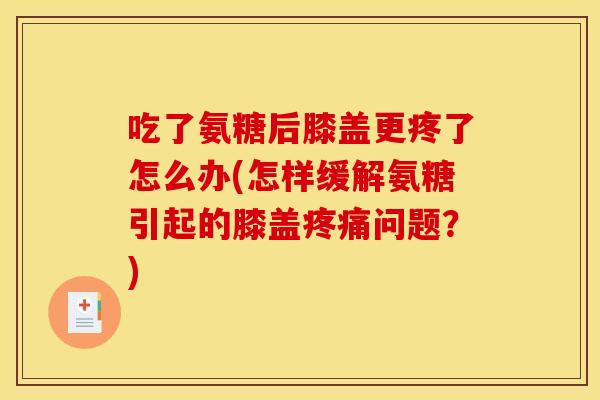 吃了氨糖后膝盖更疼了怎么办(怎样缓解氨糖引起的膝盖疼痛问题？)