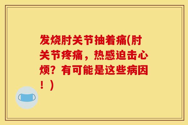 发烧肘关节抽着痛(肘关节疼痛，热感迫击心烦？有可能是这些病因！)