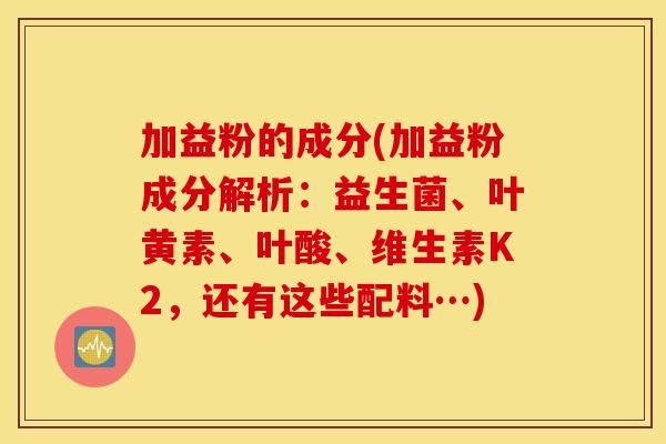 加益粉的成分(加益粉成分解析：益生菌、叶黄素、叶酸、维生素K2，还有这些配料…)