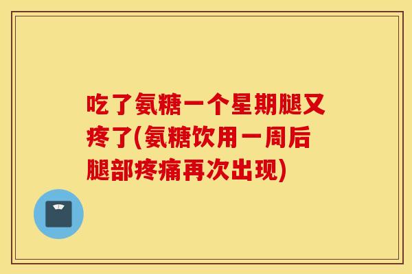 吃了氨糖一个星期腿又疼了(氨糖饮用一周后腿部疼痛再次出现)
