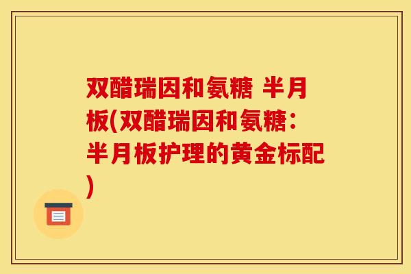 双醋瑞因和氨糖 半月板(双醋瑞因和氨糖：半月板护理的黄金标配)