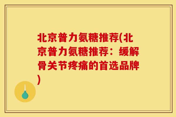 北京普力氨糖推荐(北京普力氨糖推荐：缓解骨关节疼痛的首选品牌)