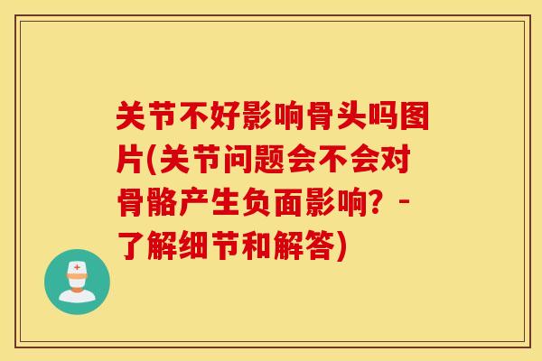 关节不好影响骨头吗图片(关节问题会不会对骨骼产生负面影响？-了解细节和解答)