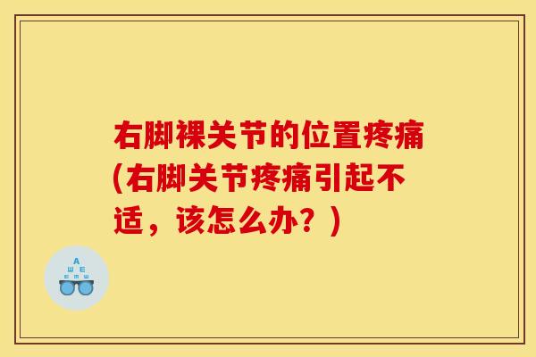 右脚裸关节的位置疼痛(右脚关节疼痛引起不适，该怎么办？)