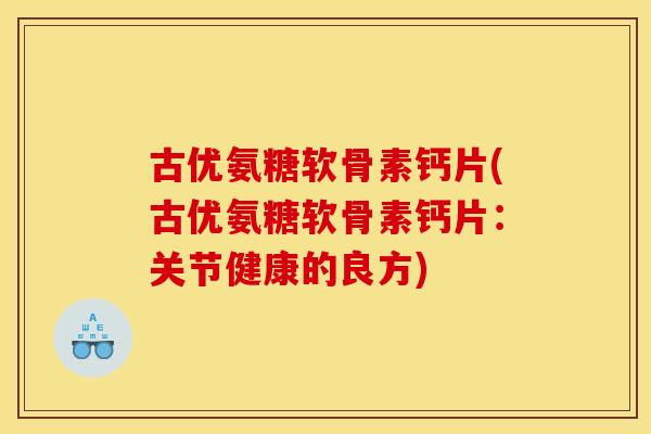 古优氨糖软骨素钙片(古优氨糖软骨素钙片：关节健康的良方)