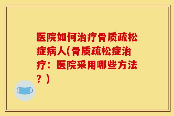 医院如何治疗骨质疏松症病人(骨质疏松症治疗：医院采用哪些方法？)