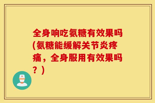 全身响吃氨糖有效果吗(氨糖能缓解关节炎疼痛，全身服用有效果吗？)