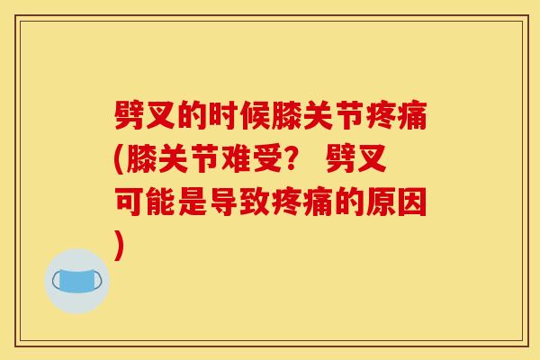 劈叉的时候膝关节疼痛(膝关节难受？ 劈叉可能是导致疼痛的原因)
