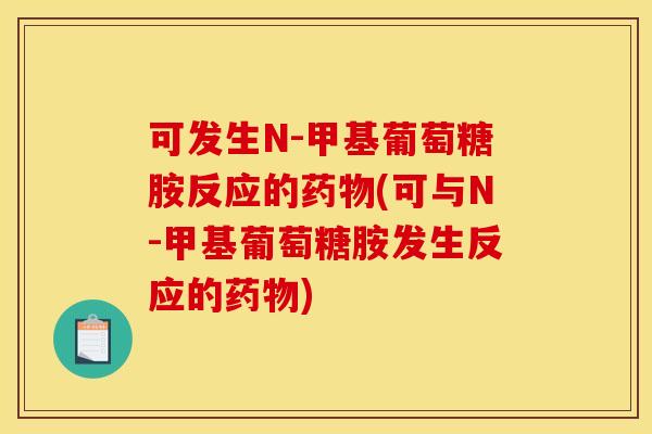 可发生N-甲基葡萄糖胺反应的药物(可与N-甲基葡萄糖胺发生反应的药物) 可发生N-甲基葡萄糖胺反应的药物(可与N-甲基葡萄糖胺发生反应的药物)