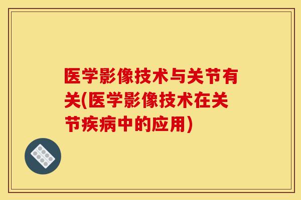 医学影像技术与关节有关(医学影像技术在关节疾病中的应用)