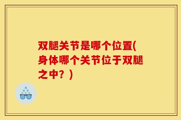 双腿关节是哪个位置(身体哪个关节位于双腿之中？)