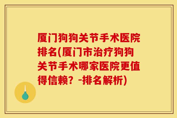 厦门狗狗关节手术医院排名(厦门市治疗狗狗关节手术哪家医院更值得信赖？-排名解析)