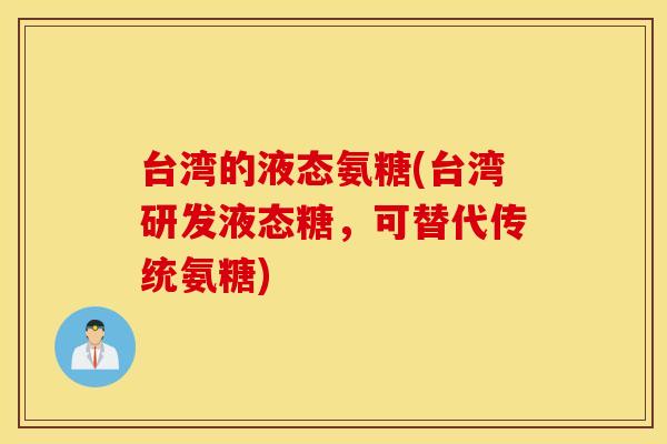 台湾的液态氨糖(台湾研发液态糖，可替代传统氨糖)