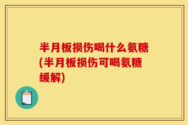 半月板损伤喝什么氨糖(半月板损伤可喝氨糖缓解)