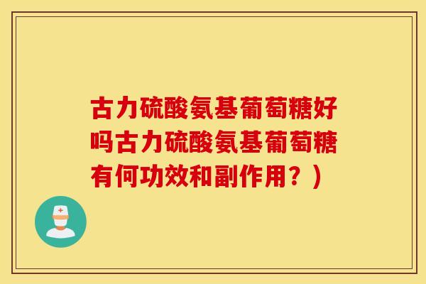 古力硫酸氨基葡萄糖好吗古力硫酸氨基葡萄糖有何功效和副作用？)