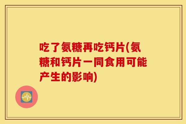 吃了氨糖再吃钙片(氨糖和钙片一同食用可能产生的影响)