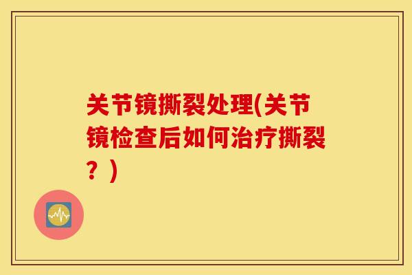 关节镜撕裂处理(关节镜检查后如何治疗撕裂？)