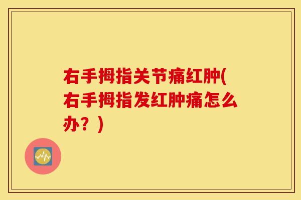 右手拇指关节痛红肿(右手拇指发红肿痛怎么办？)