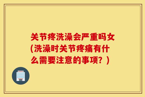 关节疼洗澡会严重吗女(洗澡时关节疼痛有什么需要注意的事项？)