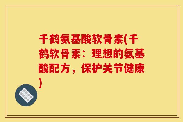 千鹤氨基酸软骨素(千鹤软骨素：理想的氨基酸配方，保护关节健康)