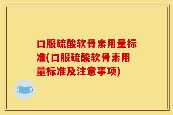 口服硫酸软骨素用量标准(口服硫酸软骨素用量标准及注意事项)