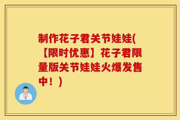 制作花子君关节娃娃(【限时优惠】花子君限量版关节娃娃火爆发售中！)