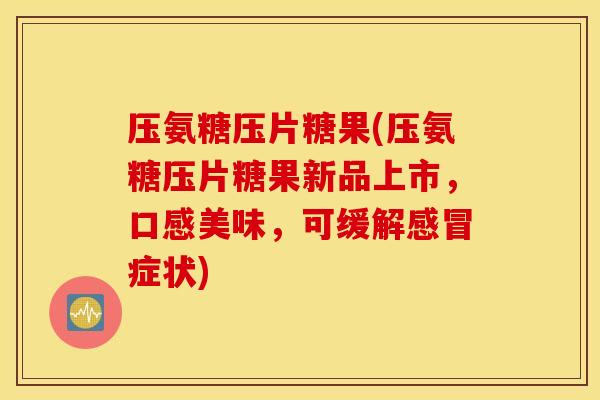 压氨糖压片糖果(压氨糖压片糖果新品上市，口感美味，可缓解感冒症状)