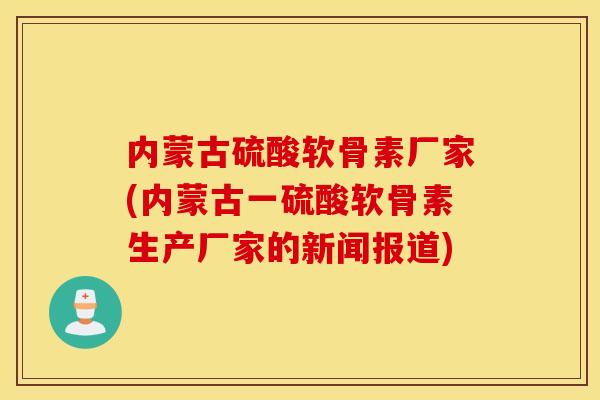 内蒙古硫酸软骨素厂家(内蒙古一硫酸软骨素生产厂家的新闻报道)