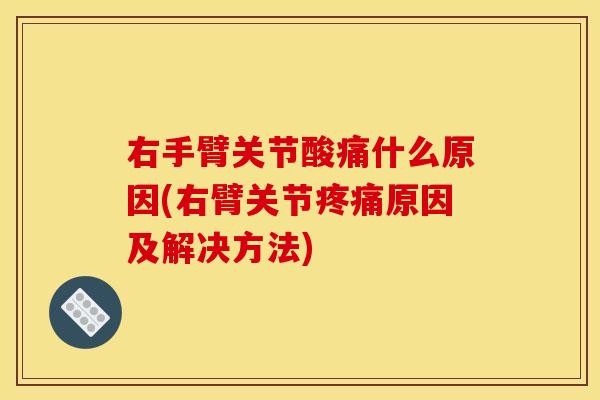 右手臂关节酸痛什么原因(右臂关节疼痛原因及解决方法)