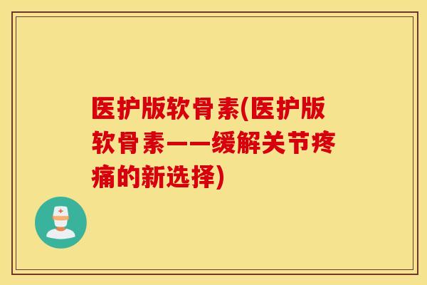 医护版软骨素(医护版软骨素——缓解关节疼痛的新选择)
