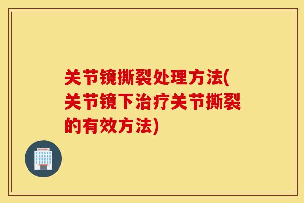 关节镜撕裂处理方法(关节镜下治疗关节撕裂的有效方法)