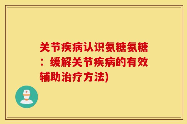 关节疾病认识氨糖氨糖：缓解关节疾病的有效辅助治疗方法)