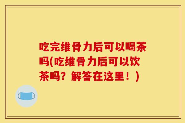 吃完维骨力后可以喝茶吗(吃维骨力后可以饮茶吗？解答在这里！)