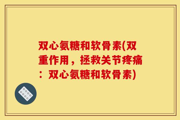 双心氨糖和软骨素(双重作用，拯救关节疼痛：双心氨糖和软骨素)