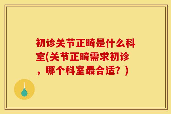 初诊关节正畸是什么科室(关节正畸需求初诊，哪个科室最合适？)
