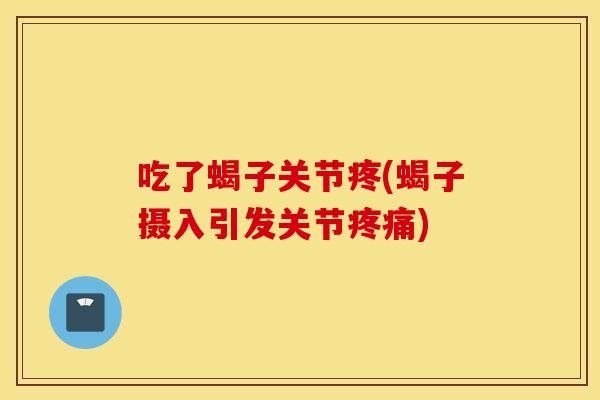吃了蝎子关节疼(蝎子摄入引发关节疼痛)