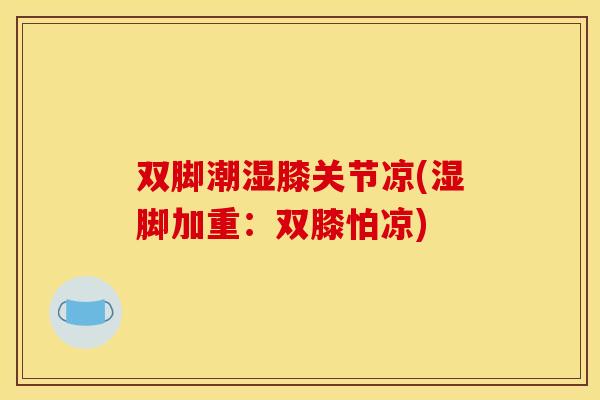 双脚潮湿膝关节凉(湿脚加重：双膝怕凉)