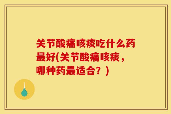 关节酸痛咳痰吃什么药最好(关节酸痛咳痰，哪种药最适合？)
