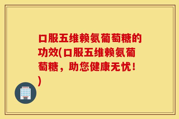 口服五维赖氨葡萄糖的功效(口服五维赖氨葡萄糖，助您健康无忧！)