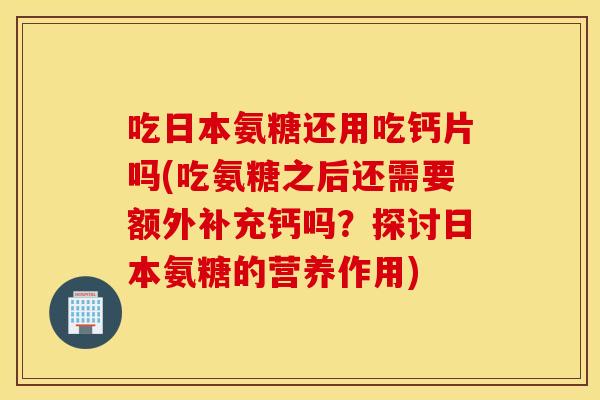 吃日本氨糖还用吃钙片吗(吃氨糖之后还需要额外补充钙吗?探讨日本氨糖的营养作用) 吃日本氨糖还用吃钙片吗(吃氨糖之后还需要额外补充钙吗?探讨日本氨糖的营养作用)