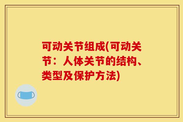 可动关节组成(可动关节：人体关节的结构、类型及保护方法)