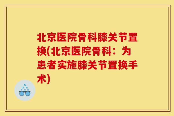 北京医院骨科膝关节置换(北京医院骨科：为患者实施膝关节置换手术)
