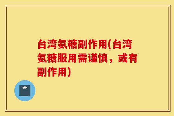 台湾氨糖副作用(台湾氨糖服用需谨慎，或有副作用)