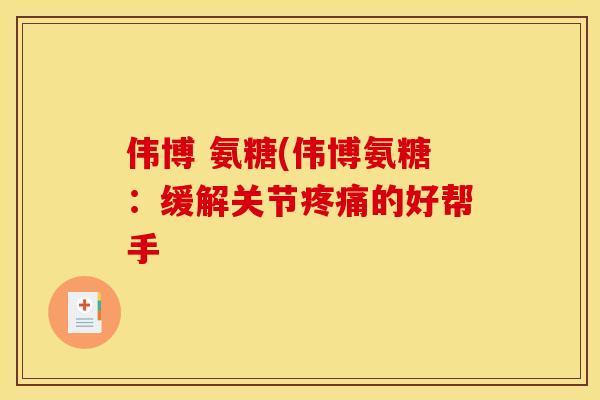 伟博 氨糖(伟博氨糖：缓解关节疼痛的好帮手