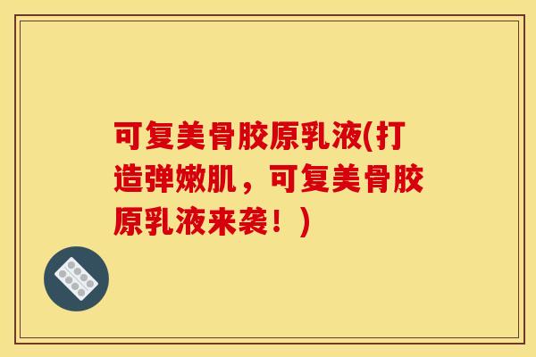 可复美骨胶原乳液(打造弹嫩肌，可复美骨胶原乳液来袭！)