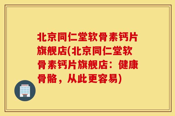 北京同仁堂软骨素钙片旗舰店(北京同仁堂软骨素钙片旗舰店：健康骨骼，从此更容易)