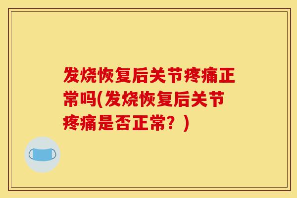 发烧恢复后关节疼痛正常吗(发烧恢复后关节疼痛是否正常？)