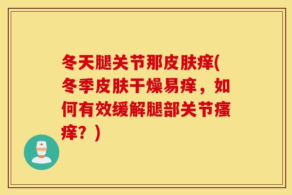 冬天腿关节那皮肤痒(冬季皮肤干燥易痒,如何有效缓解腿部关节瘙痒?) 冬天腿关节那皮肤痒(冬季皮肤干燥易痒,如何有效缓解腿部关节瘙痒?)