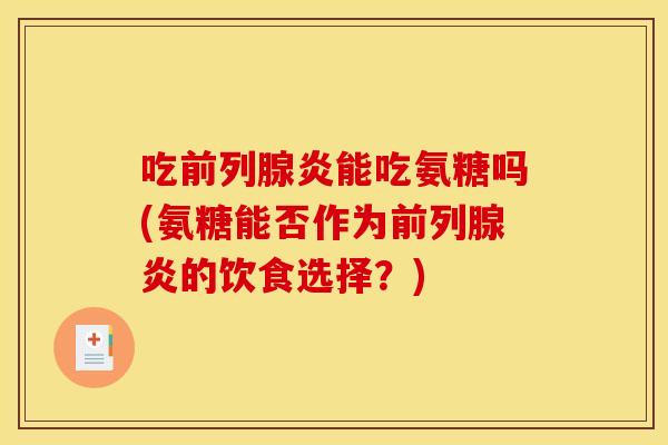 吃前列腺炎能吃氨糖吗(氨糖能否作为前列腺炎的饮食选择？)